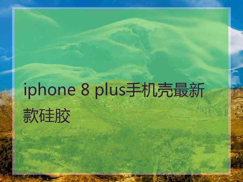 iphone 8 plus手机壳最新款硅胶