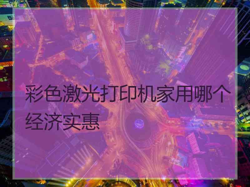 彩色激光打印机家用哪个经济实惠