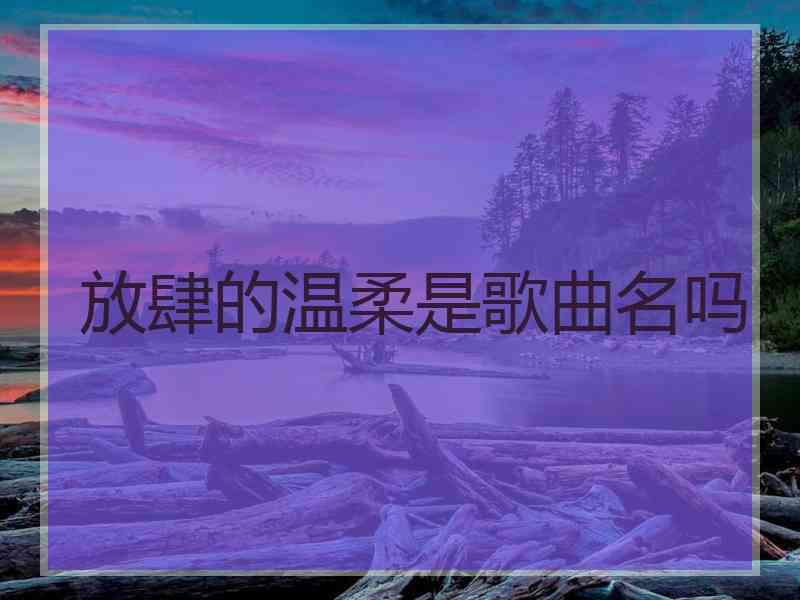 放肆的温柔是歌曲名吗