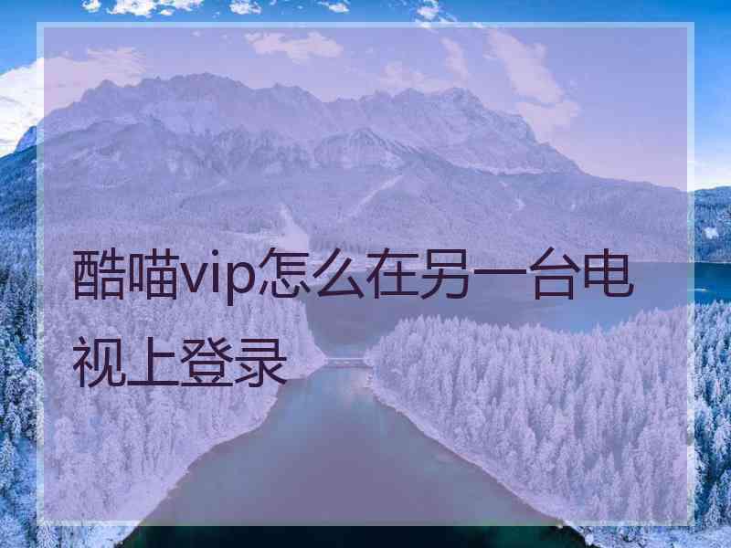 酷喵vip怎么在另一台电视上登录