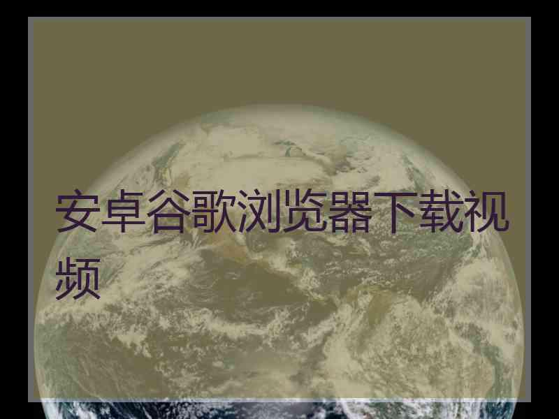 安卓谷歌浏览器下载视频