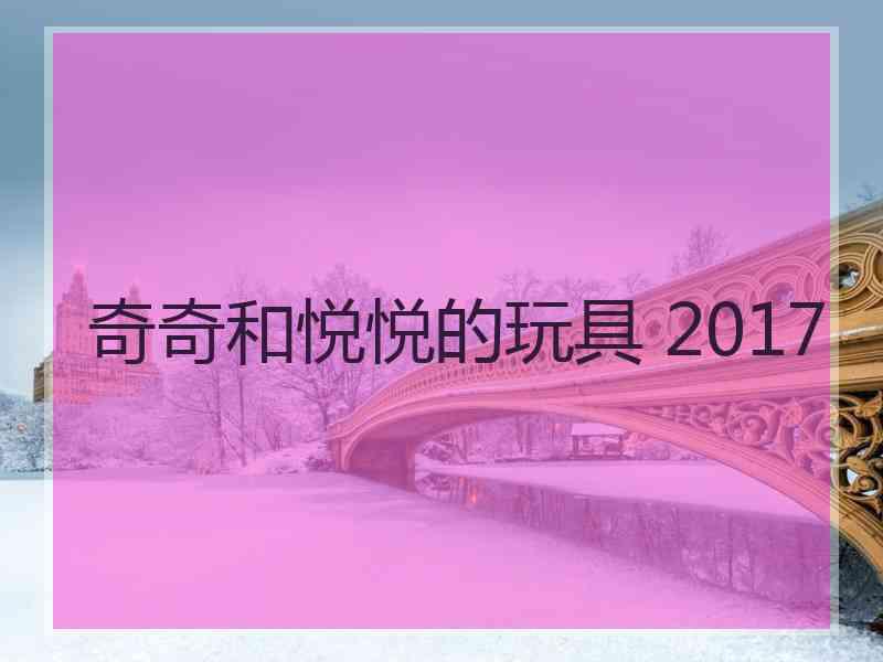 奇奇和悦悦的玩具 2017