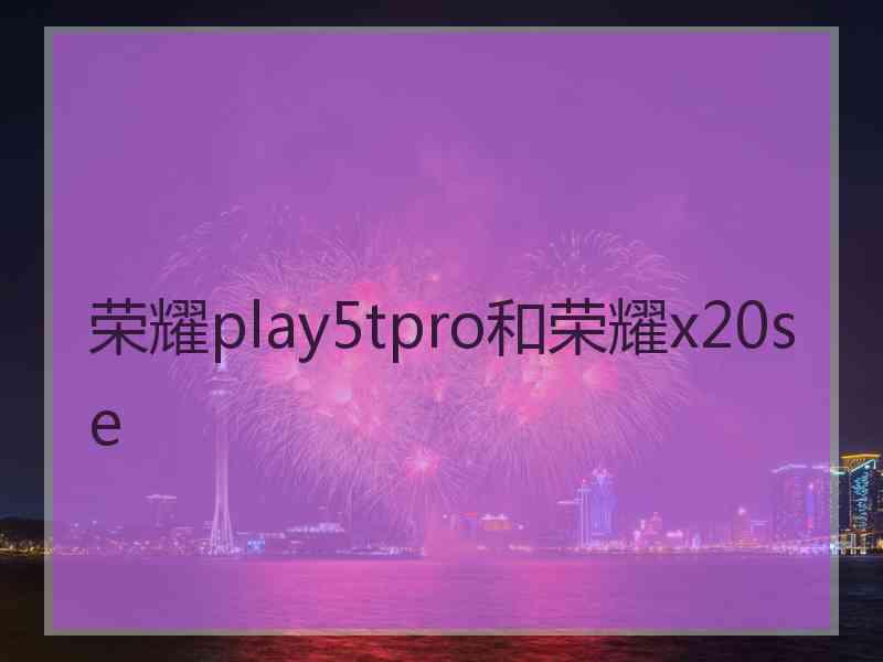 荣耀play5tpro和荣耀x20se