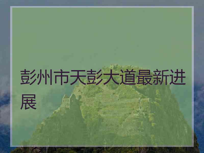 彭州市天彭大道最新进展