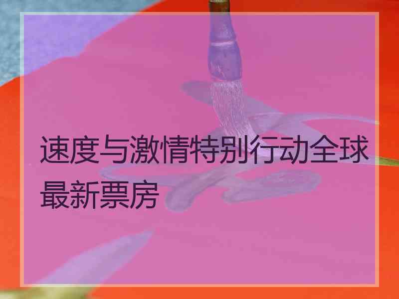 速度与激情特别行动全球最新票房