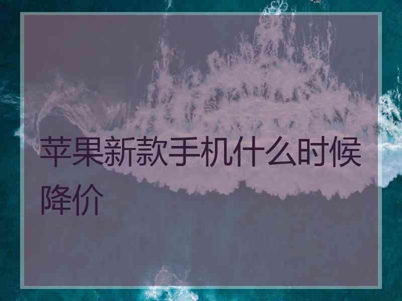 苹果新款手机什么时候降价