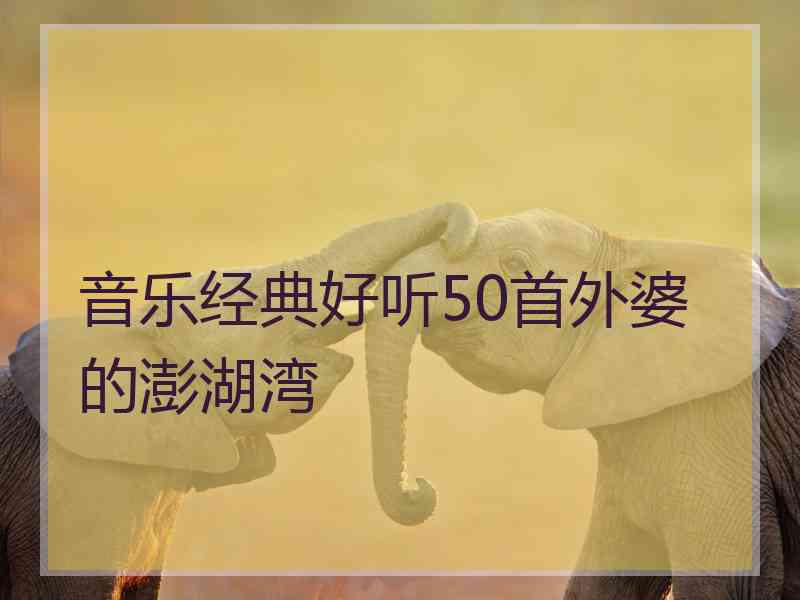 音乐经典好听50首外婆的澎湖湾