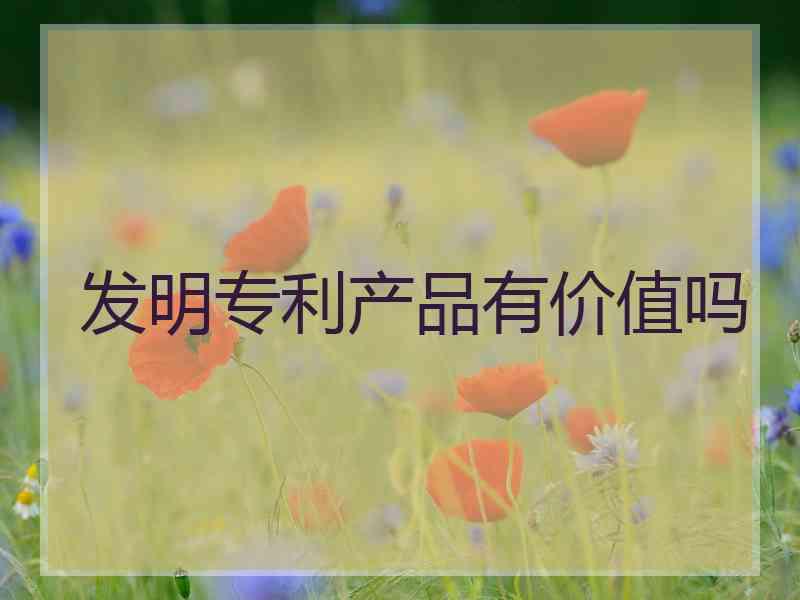 发明专利产品有价值吗