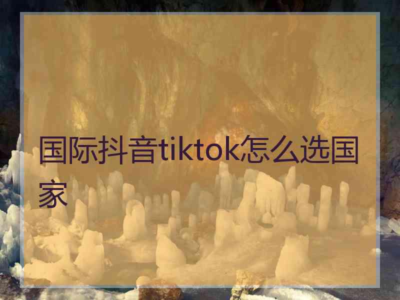 国际抖音tiktok怎么选国家