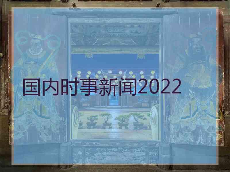 国内时事新闻2022