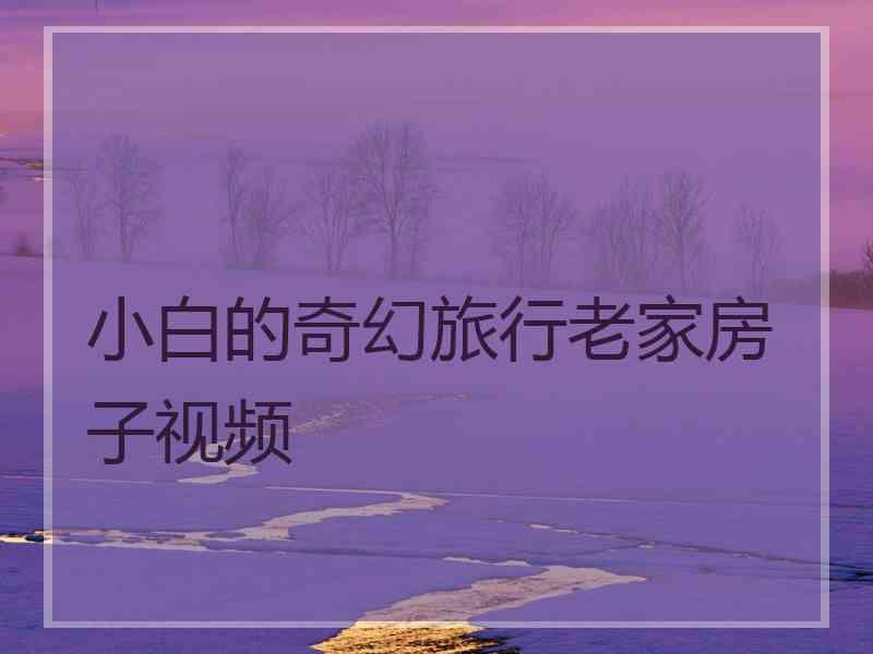 小白的奇幻旅行老家房子视频