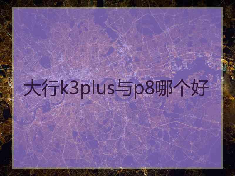 大行k3plus与p8哪个好