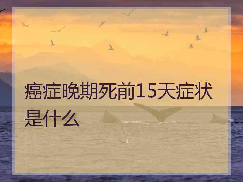 癌症晚期死前15天症状是什么