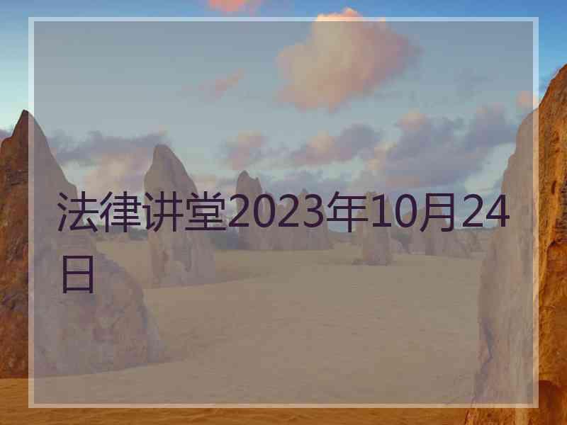 法律讲堂2023年10月24日