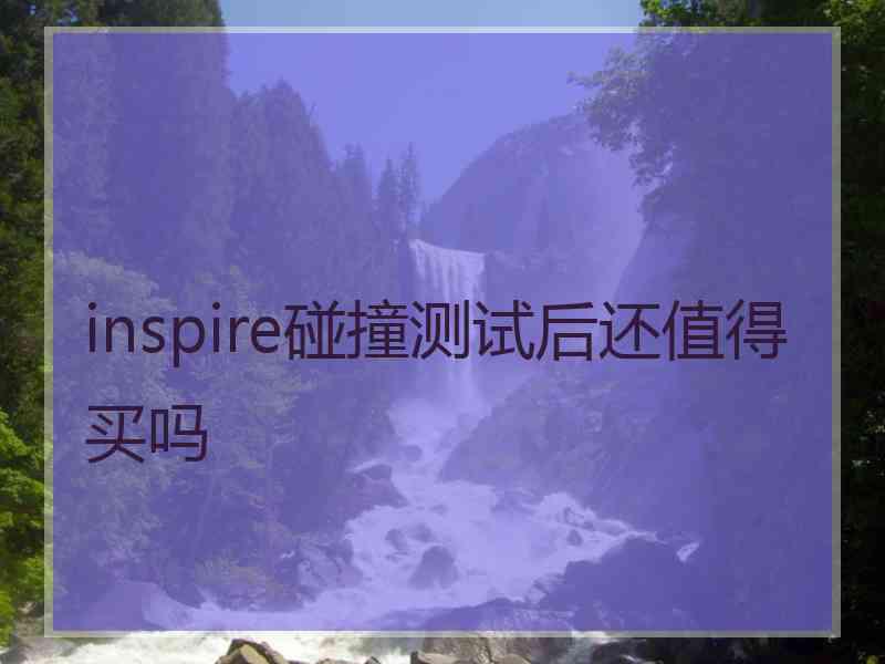 inspire碰撞测试后还值得买吗