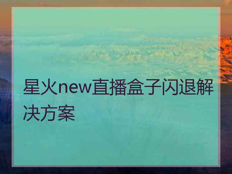 星火new直播盒子闪退解决方案