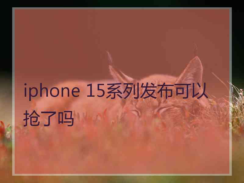 iphone 15系列发布可以抢了吗