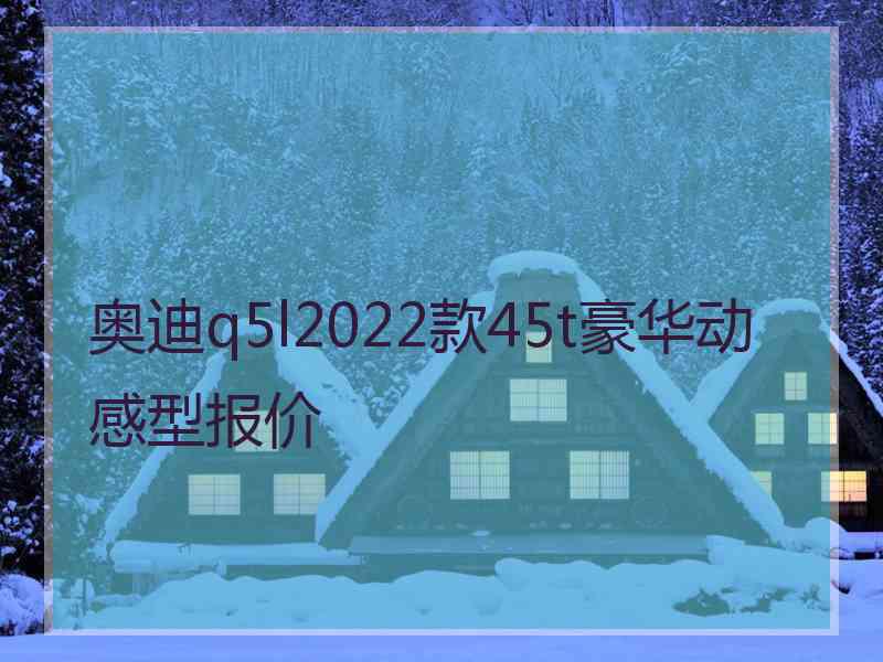 奥迪q5l2022款45t豪华动感型报价