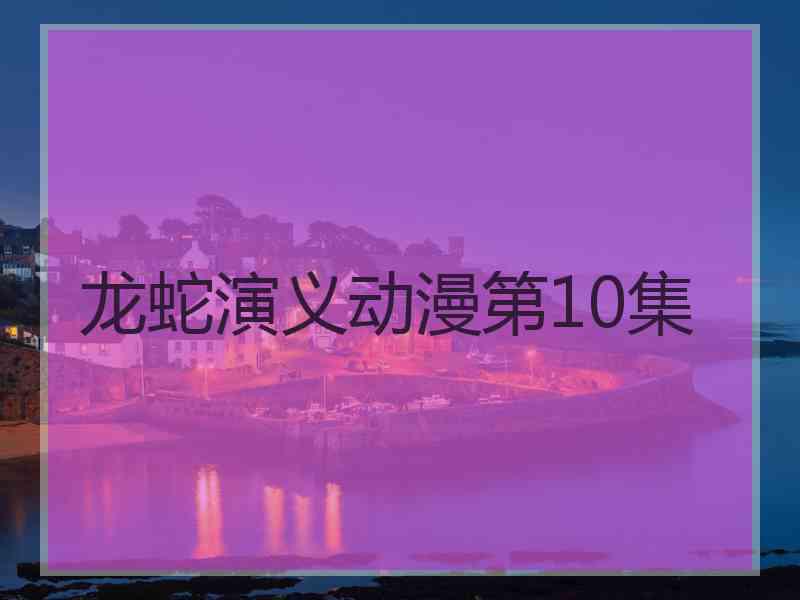 龙蛇演义动漫第10集