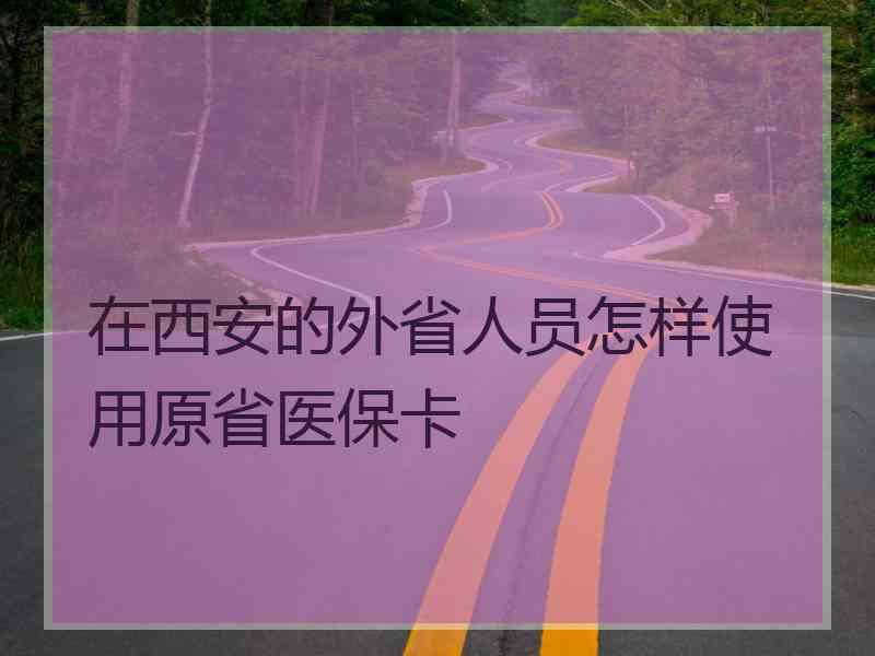 在西安的外省人员怎样使用原省医保卡