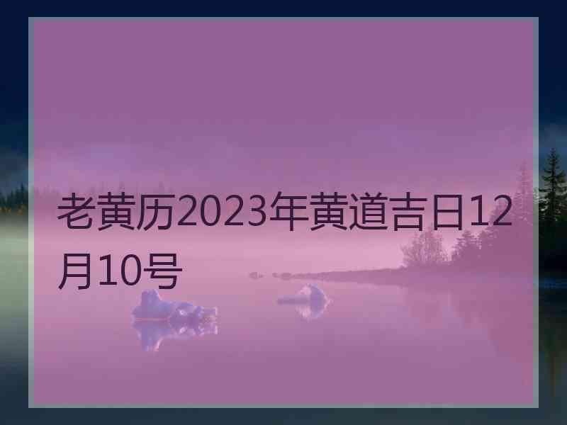 老黄历2023年黄道吉日12月10号