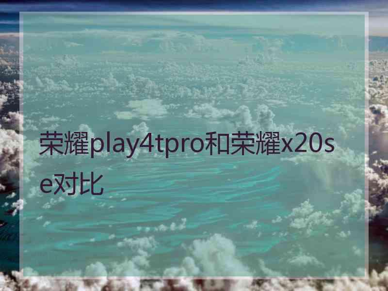 荣耀play4tpro和荣耀x20se对比