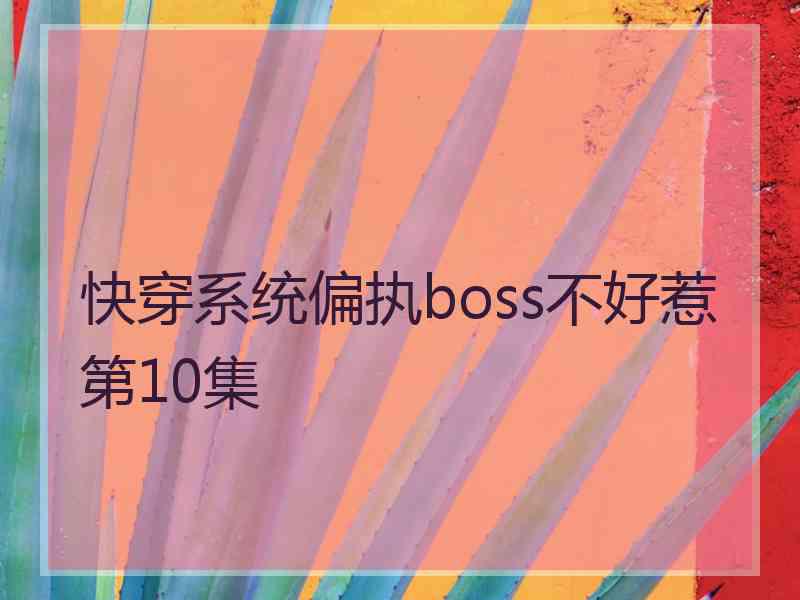 快穿系统偏执boss不好惹第10集