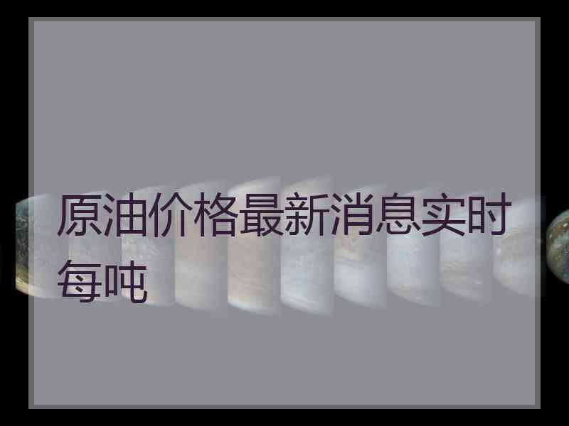 原油价格最新消息实时每吨