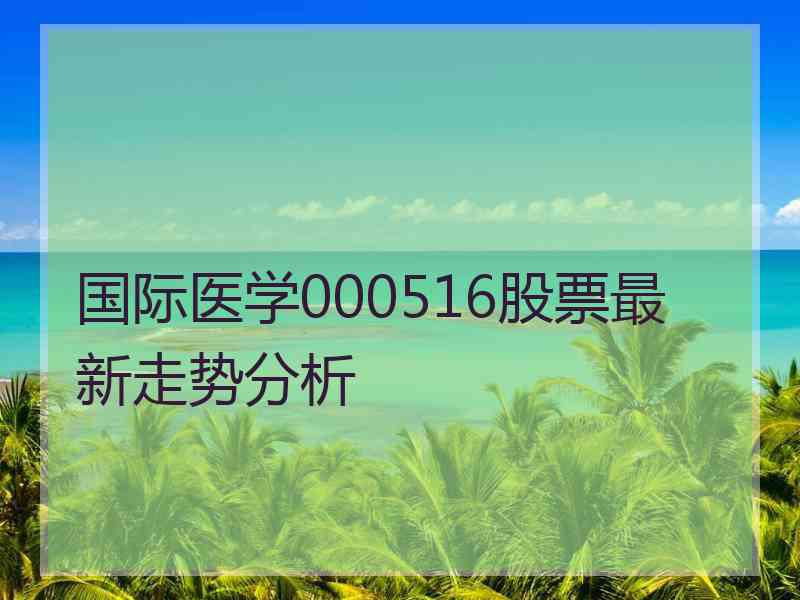 国际医学000516股票最新走势分析