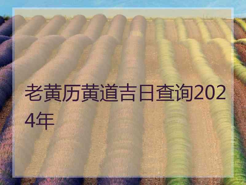 老黄历黄道吉日查询2024年