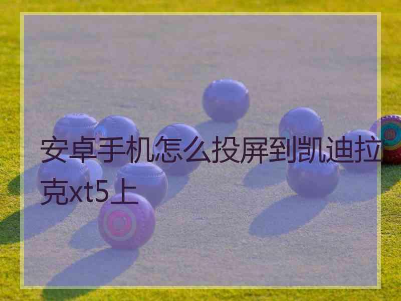 安卓手机怎么投屏到凯迪拉克xt5上