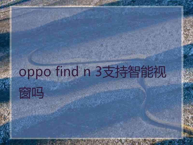 oppo find n 3支持智能视窗吗