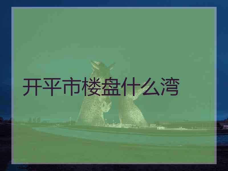 开平市楼盘什么湾