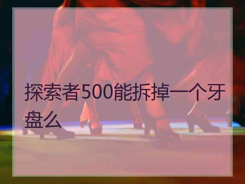 探索者500能拆掉一个牙盘么