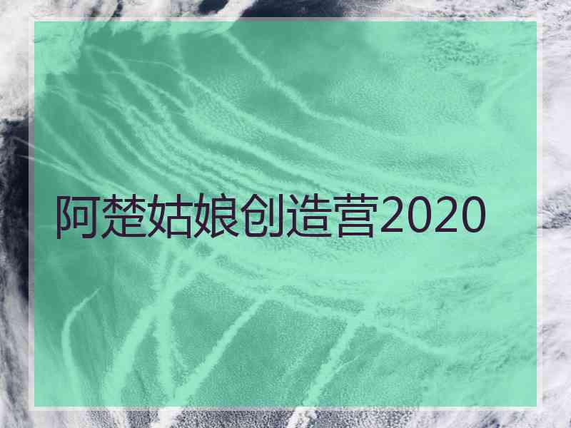 阿楚姑娘创造营2020