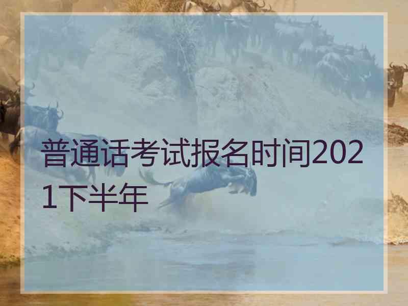 普通话考试报名时间2021下半年