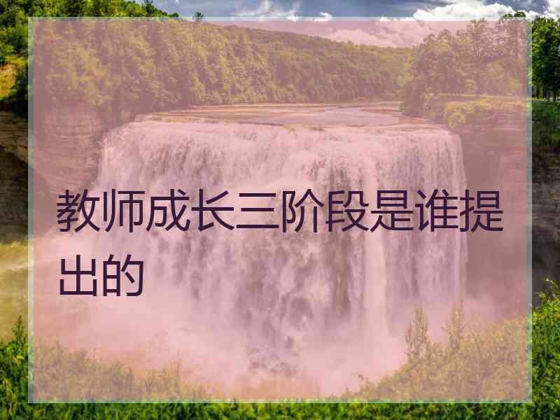 教师成长三阶段是谁提出的