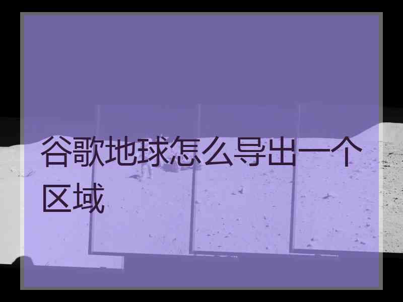 谷歌地球怎么导出一个区域