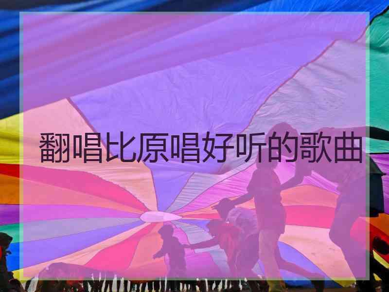 翻唱比原唱好听的歌曲