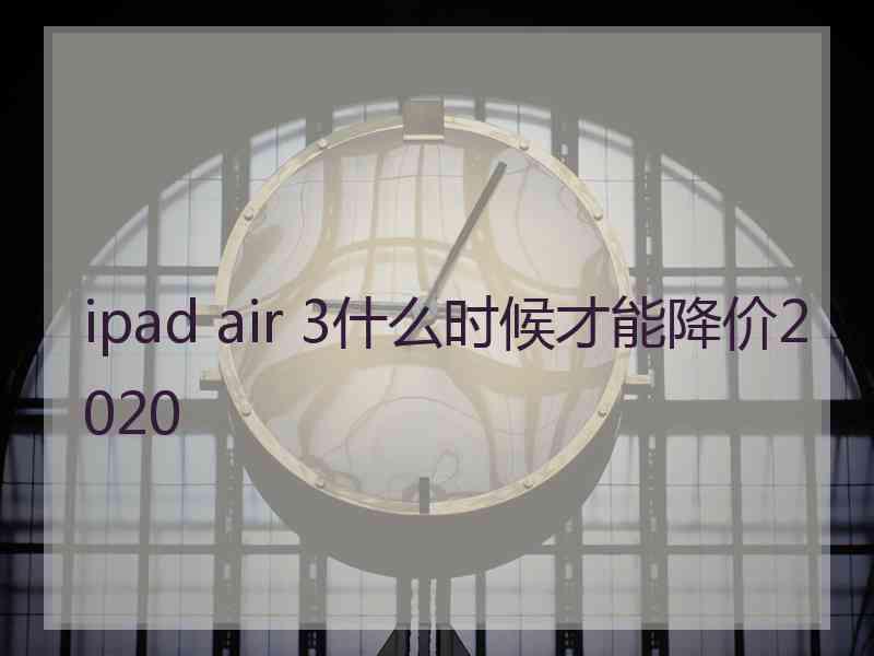 ipad air 3什么时候才能降价2020