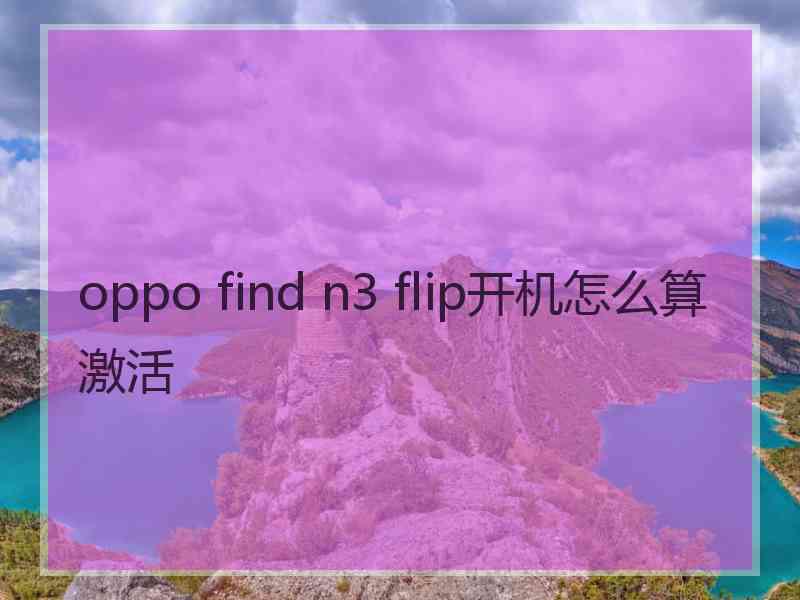 oppo find n3 flip开机怎么算激活