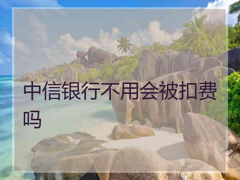 中信银行不用会被扣费吗