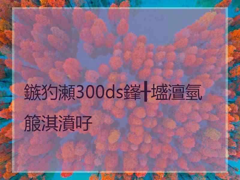 鏃犳瀬300ds鎽╂墭澶氫箙淇濆吇