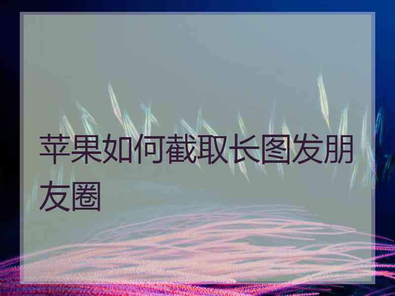 苹果如何截取长图发朋友圈