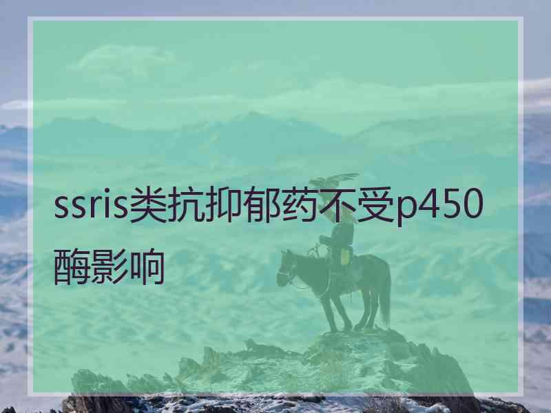 ssris类抗抑郁药不受p450酶影响