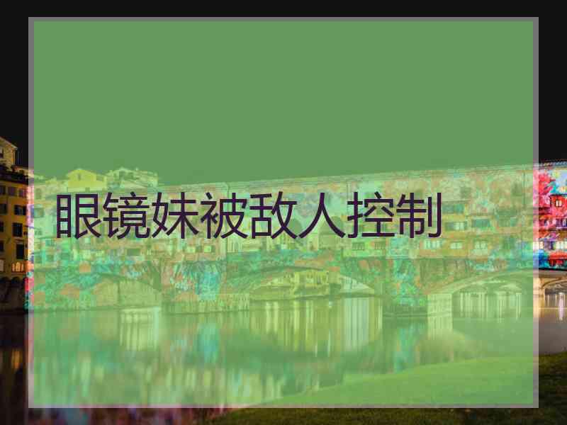 眼镜妹被敌人控制