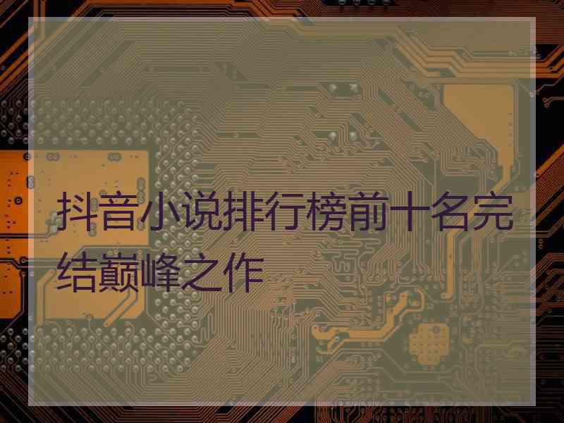 抖音小说排行榜前十名完结巅峰之作