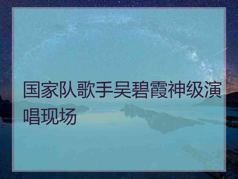 国家队歌手吴碧霞神级演唱现场