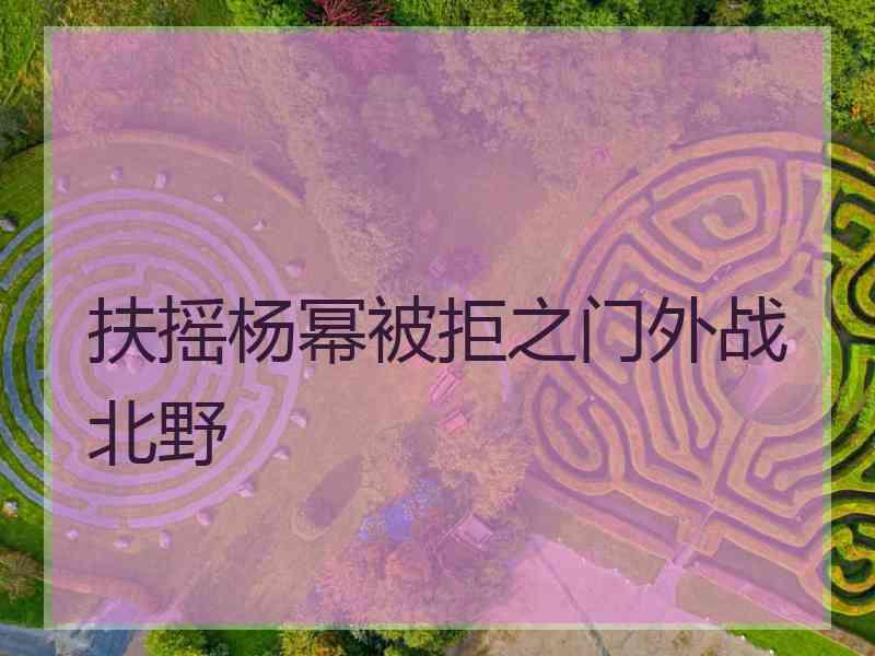 扶摇杨幂被拒之门外战北野