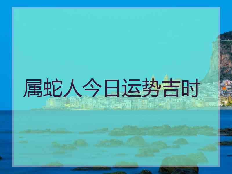 属蛇人今日运势吉时